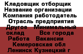 Кладовщик-отборщик › Название организации ­ Компания-работодатель › Отрасль предприятия ­ Другое › Минимальный оклад ­ 1 - Все города Работа » Вакансии   . Кемеровская обл.,Ленинск-Кузнецкий г.